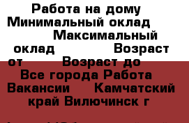 Работа на дому › Минимальный оклад ­ 15 000 › Максимальный оклад ­ 45 000 › Возраст от ­ 18 › Возраст до ­ 50 - Все города Работа » Вакансии   . Камчатский край,Вилючинск г.